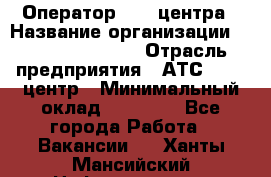 Оператор Call-центра › Название организации ­ Holiday travel › Отрасль предприятия ­ АТС, call-центр › Минимальный оклад ­ 45 000 - Все города Работа » Вакансии   . Ханты-Мансийский,Нефтеюганск г.